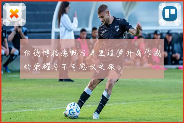 伦德博格感慨与库里追梦并肩作战的荣耀与不可思议之旅