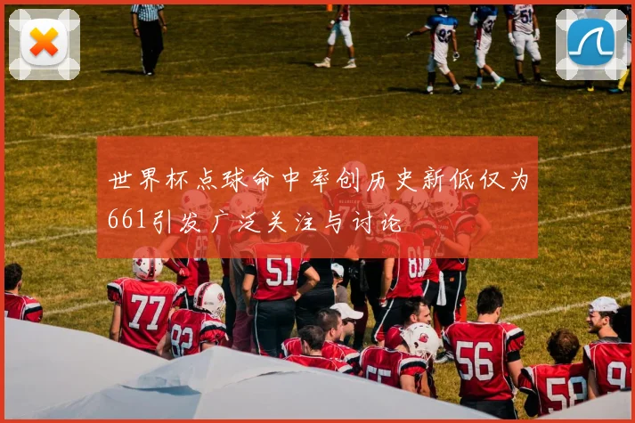 世界杯点球命中率创历史新低仅为661引发广泛关注与讨论