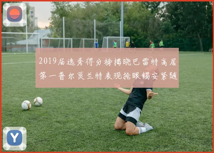 2019届选秀得分榜揭晓巴雷特高居第一普尔莫兰特表现抢眼锡安紧随其后