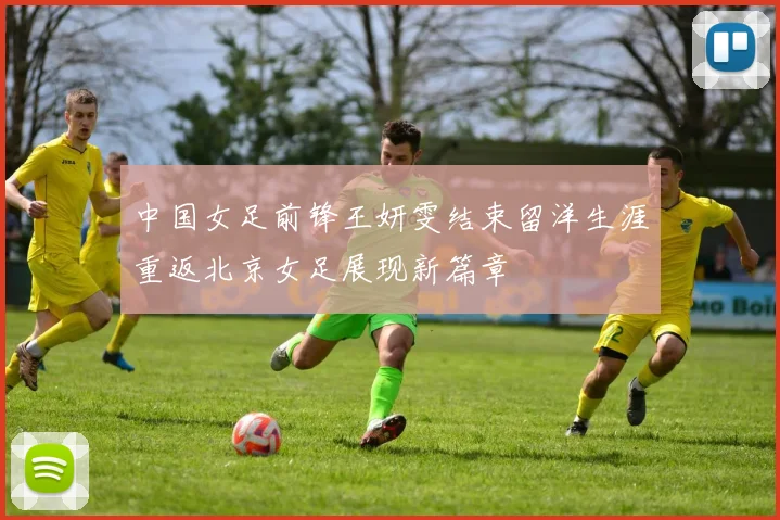 中国女足前锋王妍雯结束留洋生涯重返北京女足展现新篇章