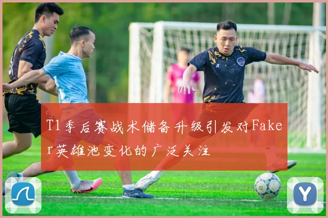 T1季后赛战术储备升级引发对Faker英雄池变化的广泛关注