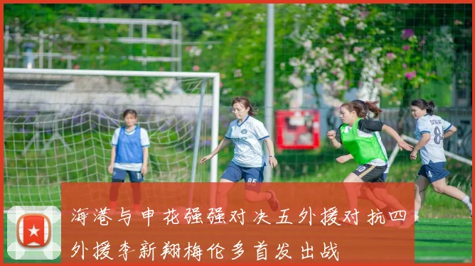 海港与申花强强对决五外援对抗四外援李新翔梅伦多首发出战