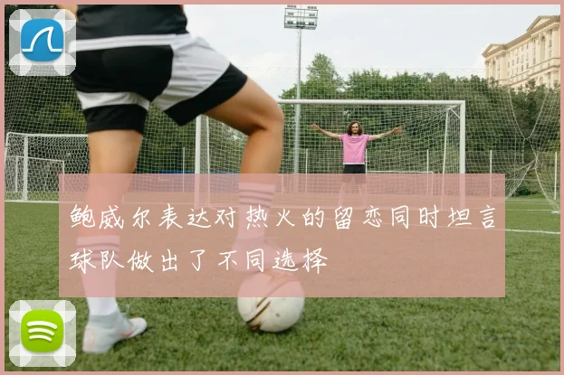 鲍威尔表达对热火的留恋同时坦言球队做出了不同选择