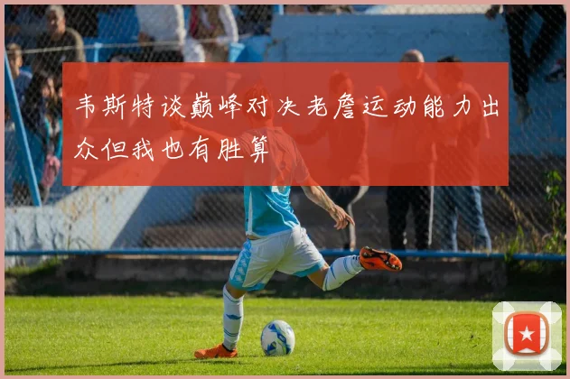 韦斯特谈巅峰对决老詹运动能力出众但我也有胜算