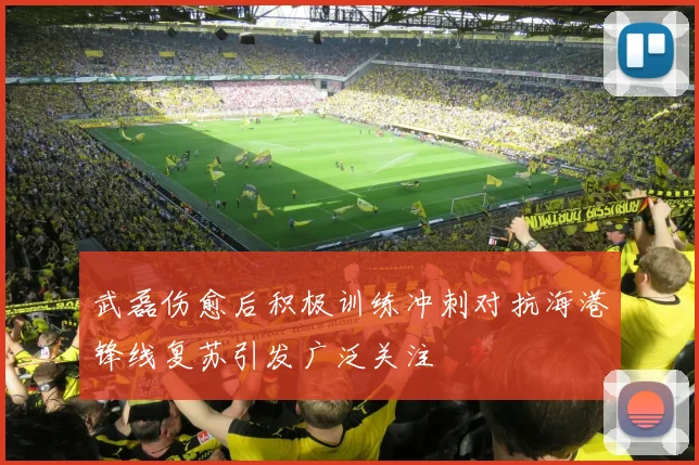 武磊伤愈后积极训练冲刺对抗海港锋线复苏引发广泛关注