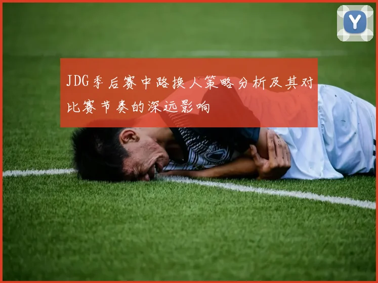 JDG季后赛中路换人策略分析及其对比赛节奏的深远影响
