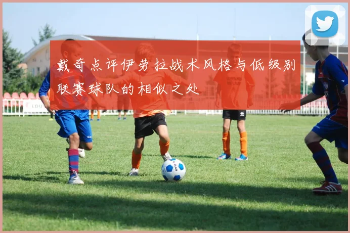 戴奇点评伊劳拉战术风格与低级别联赛球队的相似之处