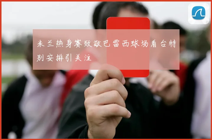 米兰热身赛致敬巴雷西球场看台特别安排引关注
