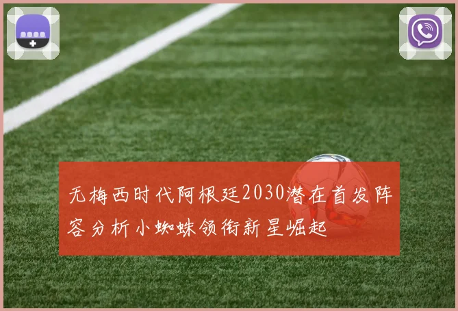 无梅西时代阿根廷2030潜在首发阵容分析小蜘蛛领衔新星崛起