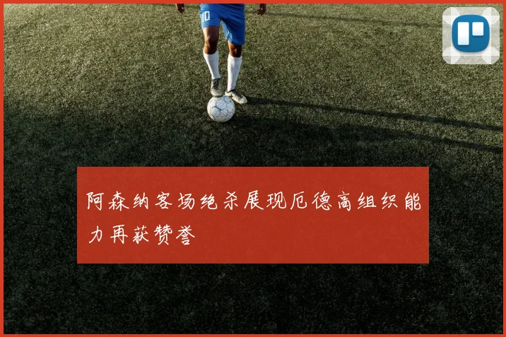 阿森纳客场绝杀展现厄德高组织能力再获赞誉