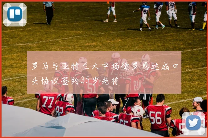 罗马与亚特兰大中场德罗恩达成口头协议签约35岁老将